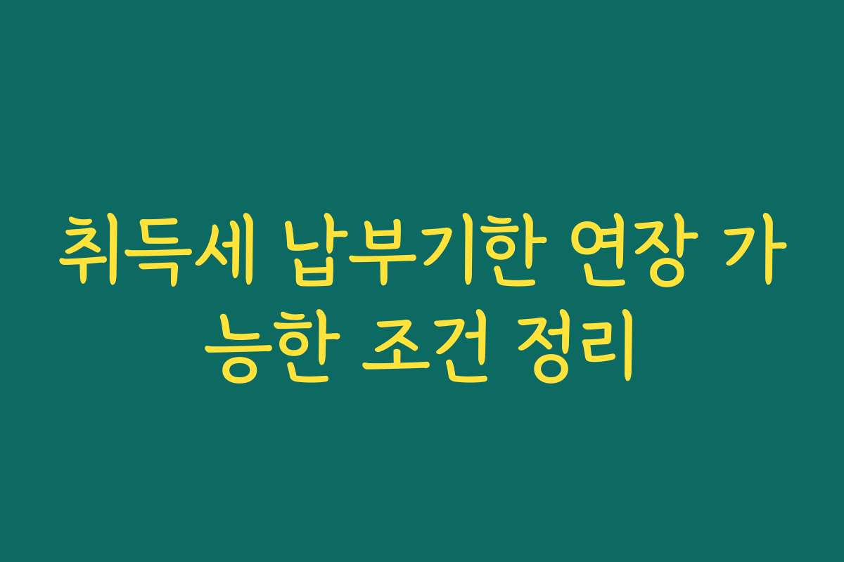 취득세 납부기한 연장 가능한 조건 정리