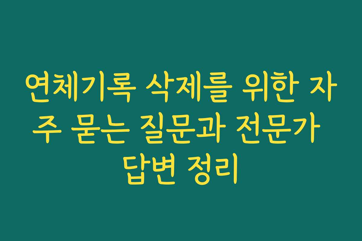 연체기록 삭제를 위한 자주 묻는 질문과 전문가 답변 정리
