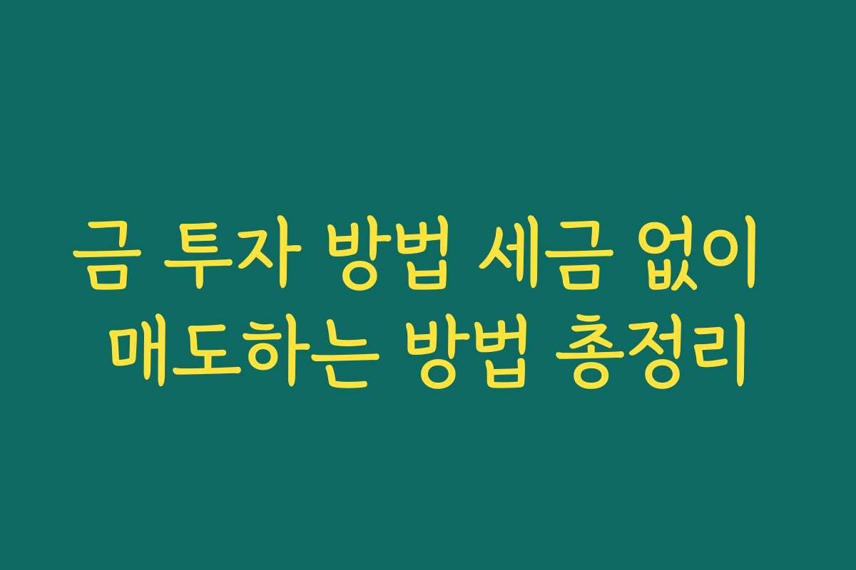 금 투자 방법 세금 없이 매도하는 방법 총정리 금 투자 방법 세금 없이 매도하는 방법 총정리