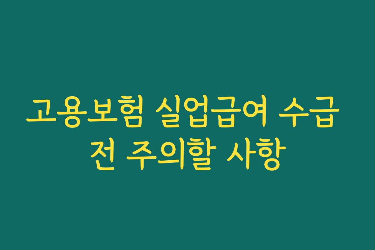 고용보험 실업급여 수급 전 주의할 사항 고용보험 실업급여 수급 전 주의할 사항