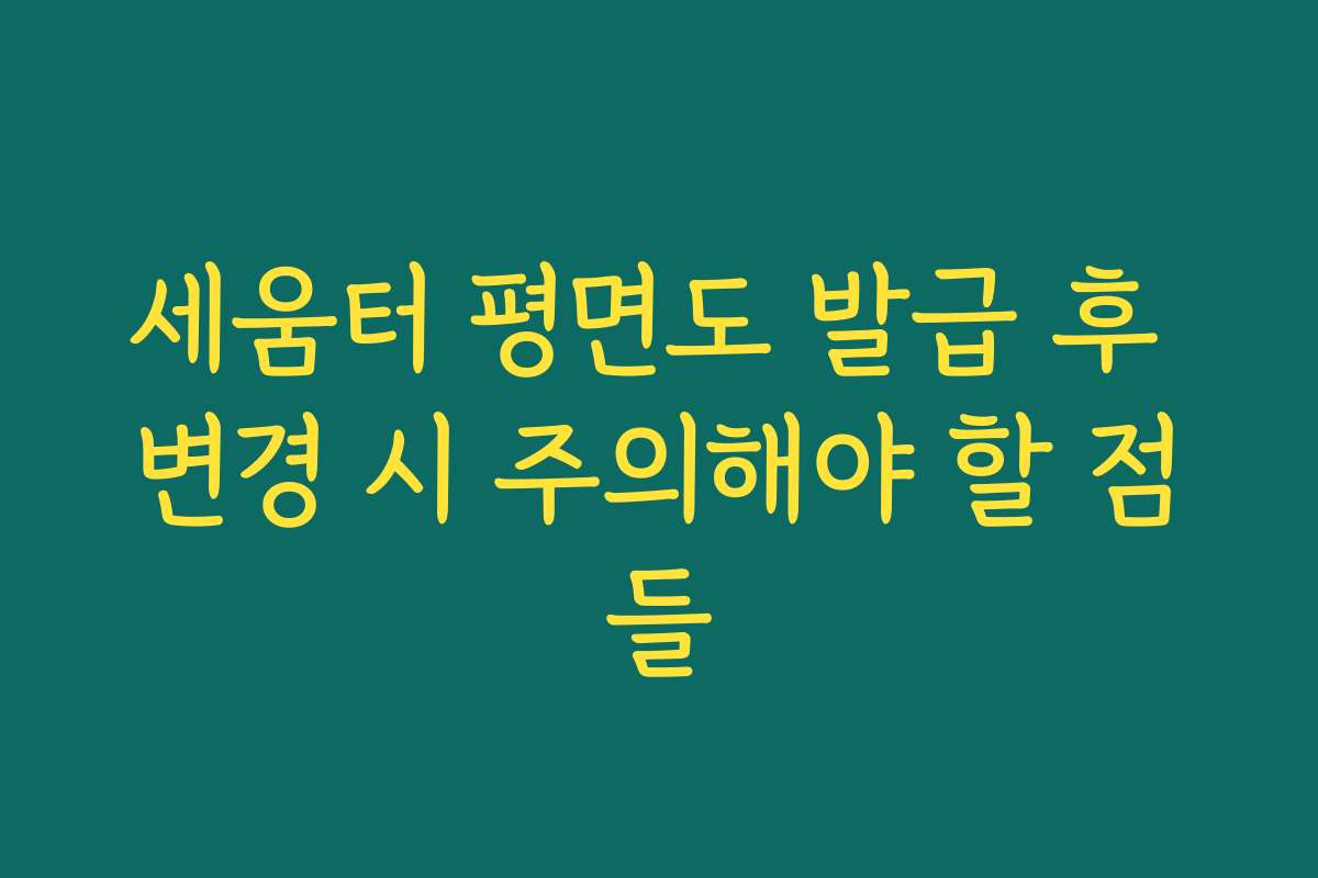 세움터 평면도 발급 후 변경 시 주의해야 할 점들