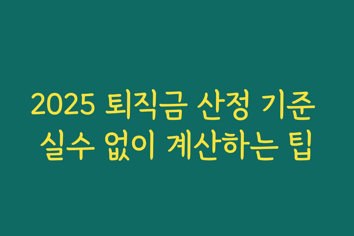 2025 퇴직금 산정 기준 실수 없이 계산하는 팁 2025 퇴직금 산정 기준 실수 없이 계산하는 팁