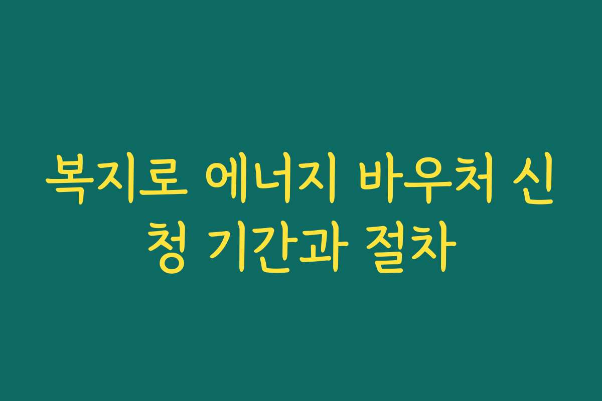 복지로 에너지 바우처 신청 기간과 절차
