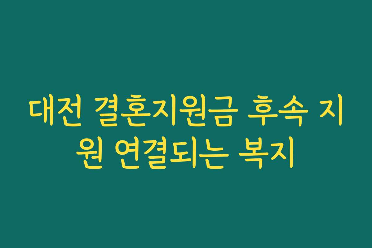 대전 결혼지원금 후속 지원 연결되는 복지 대전 결혼지원금 후속 지원 연결되는 복지