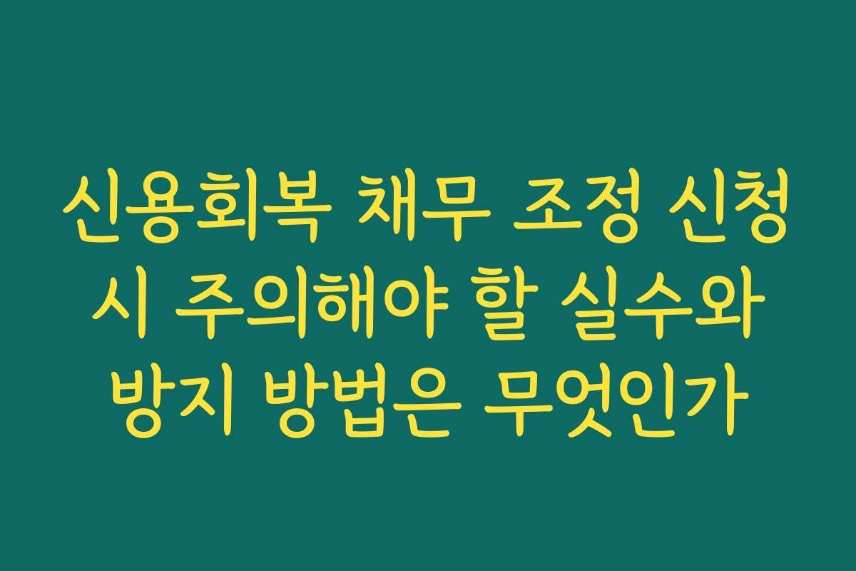 신용회복 채무 조정 신청 시 주의해야 할 실수와 방지 방법은 무엇인가