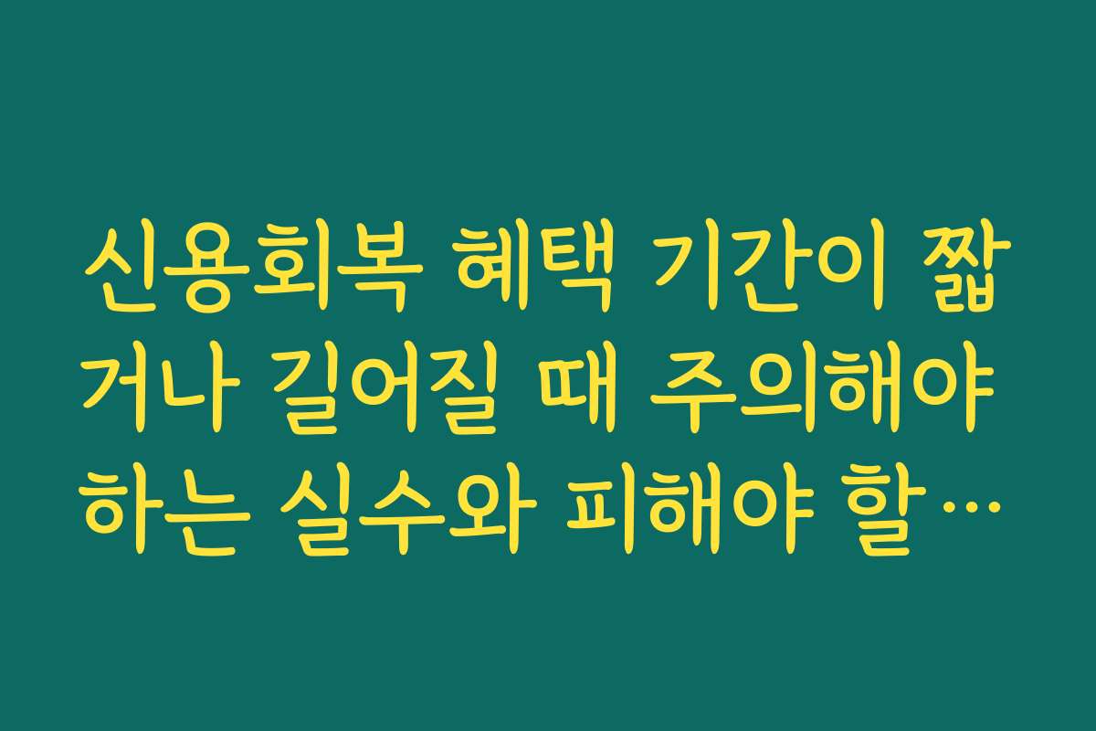 신용회복 혜택 기간이 짧거나 길어질 때 주의해야 하는 실수와 피해야 할 행동들
