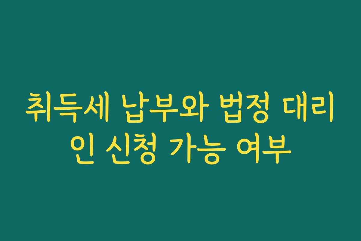 취득세 납부와 법정 대리인 신청 가능 여부