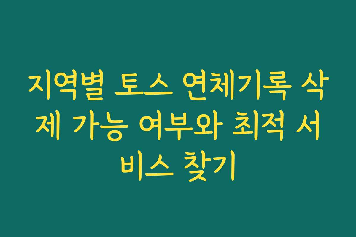 지역별 토스 연체기록 삭제 가능 여부와 최적 서비스 찾기