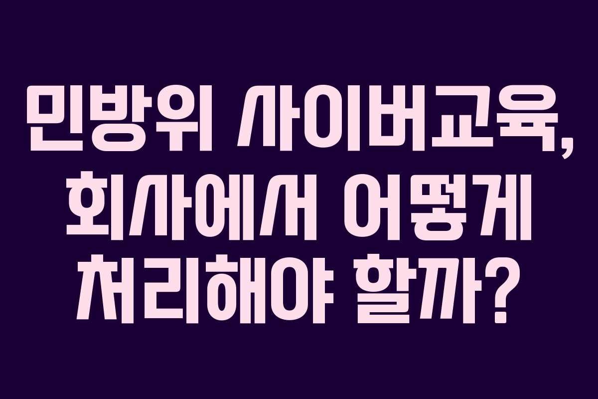 민방위 사이버교육, 회사에서 어떻게 처리해야 할까? 민방위 사이버교육, 회사에서 어떻게 처리해야 할까?
