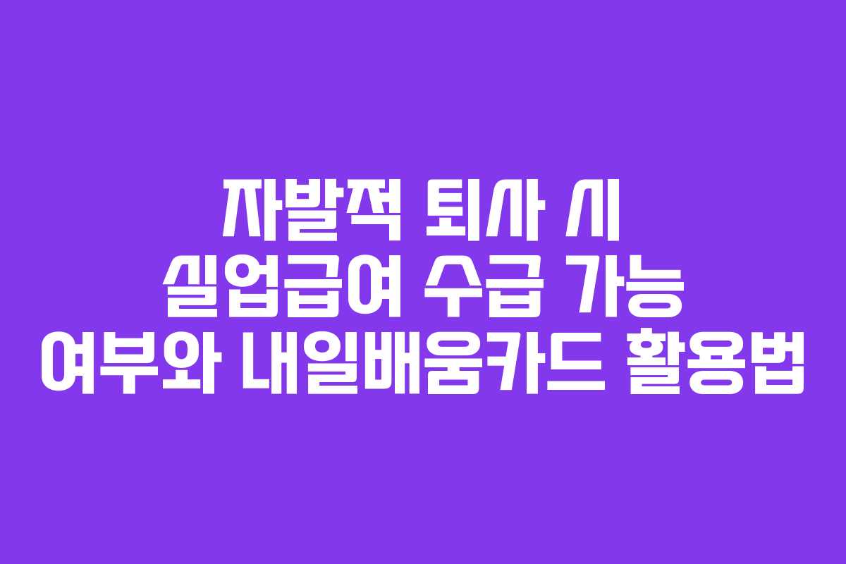 자발적 퇴사 시 실업급여 수급 가능 여부와 내일배움카드 활용법 자발적 퇴사 시 실업급여 수급 가능 여부와 내일배움카드 활용법