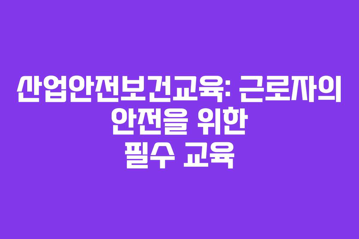 산업안전보건교육: 근로자의 안전을 위한 필수 교육 산업안전보건교육: 근로자의 안전을 위한 필수 교육