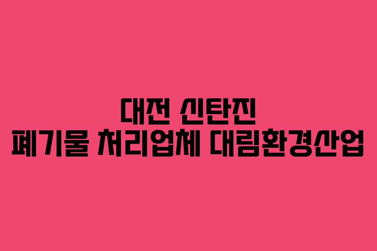 대전 신탄진 폐기물 처리업체 대림환경산업 대전 신탄진 폐기물 처리업체 대림환경산업