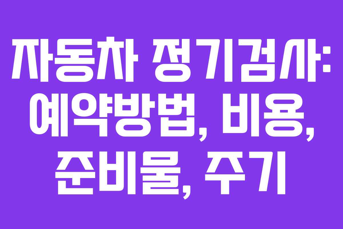 자동차 정기검사: 예약방법, 비용, 준비물, 주기 자동차 정기검사: 예약방법, 비용, 준비물, 주기