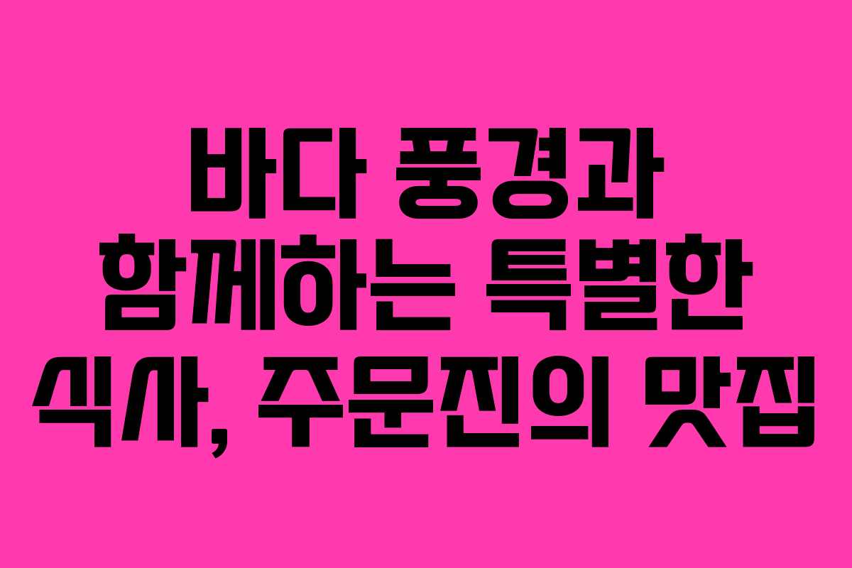 바다 풍경과 함께하는 특별한 식사, 주문진의 맛집