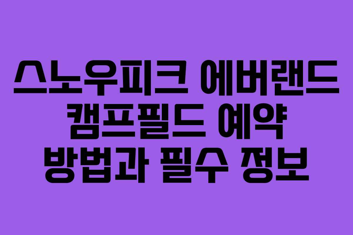 스노우피크 에버랜드 캠프필드 예약 방법과 필수 정보 스노우피크 에버랜드 캠프필드 예약 방법과 필수 정보