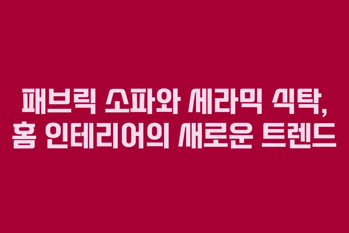 패브릭 소파와 세라믹 식탁, 홈 인테리어의 새로운 트렌드 패브릭 소파와 세라믹 식탁, 홈 인테리어의 새로운 트렌드