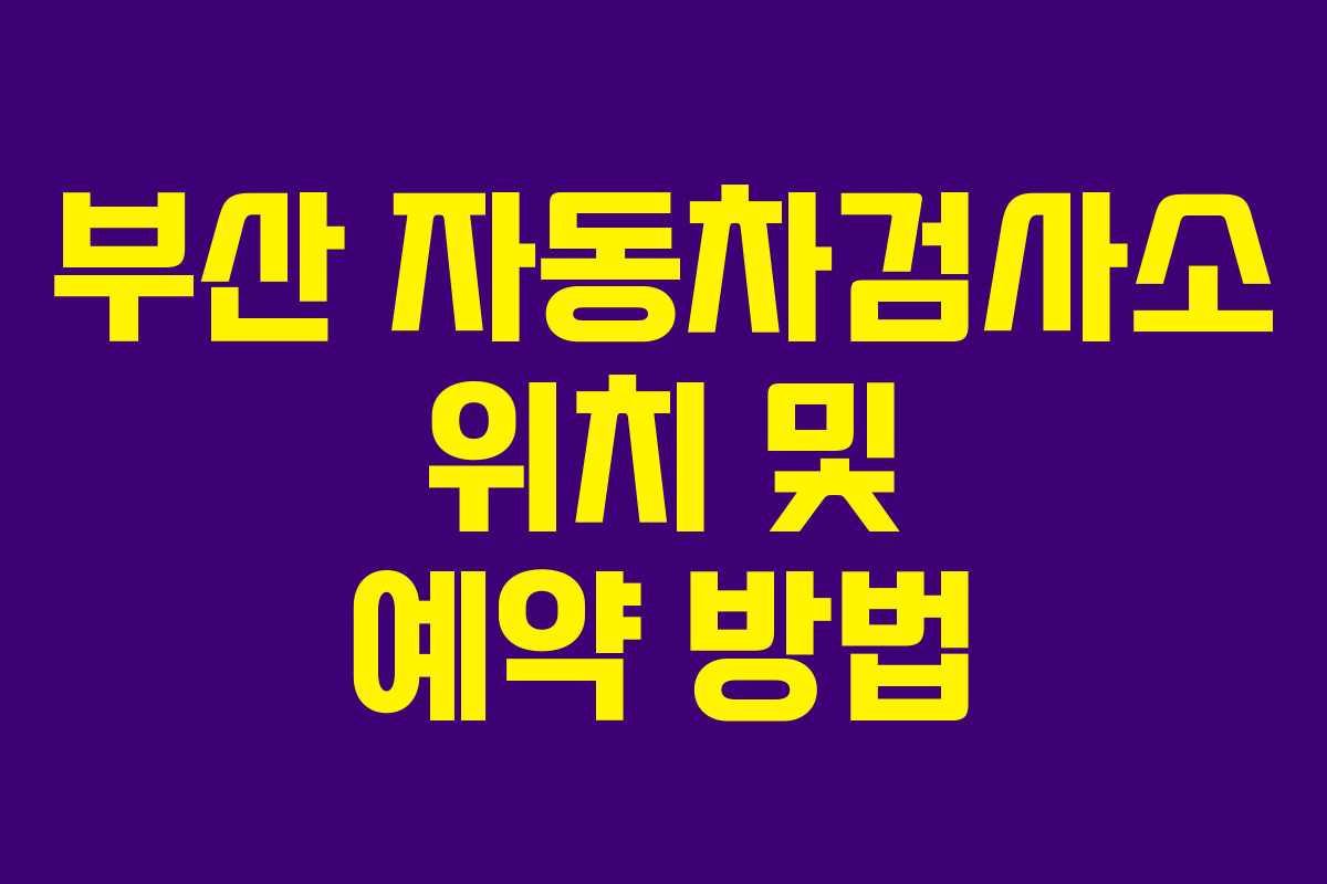 부산 자동차검사소 위치 및 예약 방법 부산 자동차검사소 위치 및 예약 방법