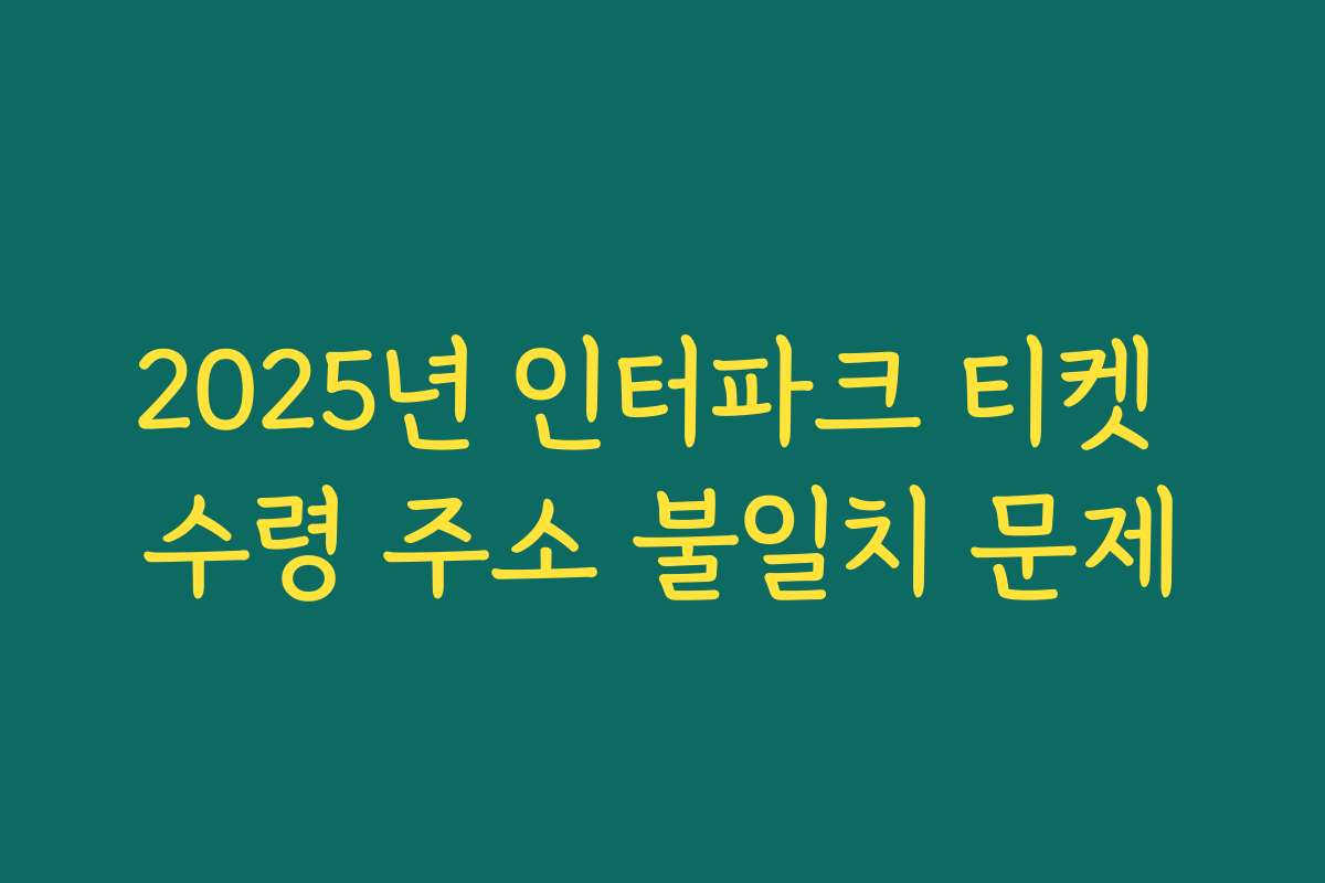 2025년 인터파크 티켓 수령 주소 불일치 문제