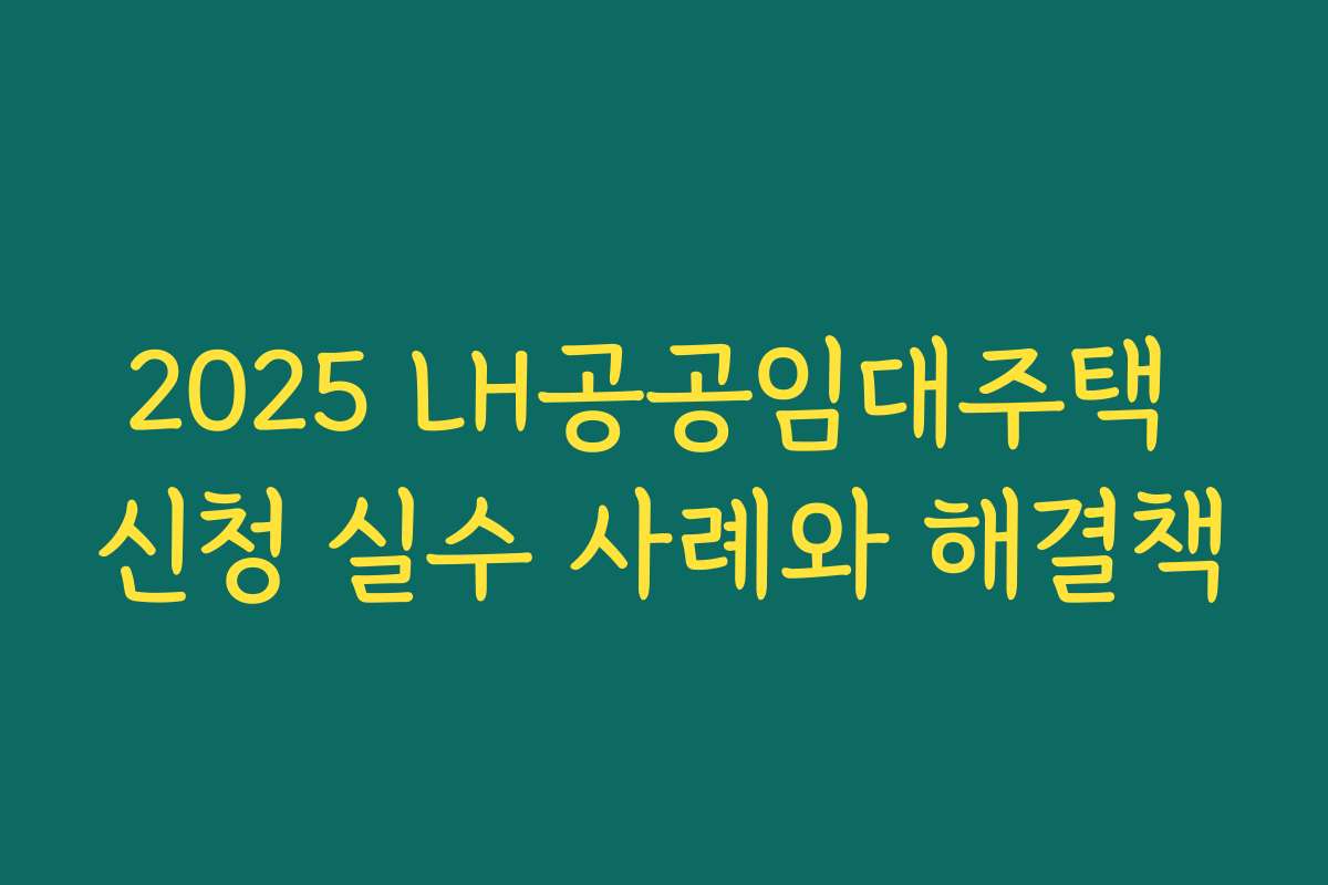 2025 LH공공임대주택 신청 실수 사례와 해결책