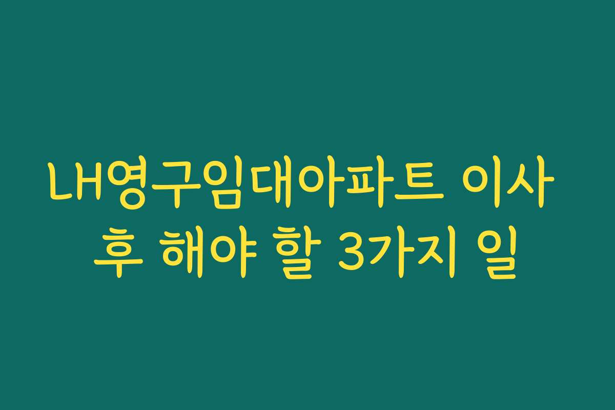 LH영구임대아파트 이사 후 해야 할 3가지 일