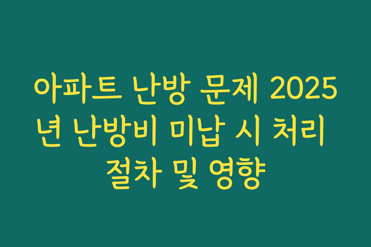 아파트 난방 문제 2025년 난방비 미납 시 처리 절차 및 영향