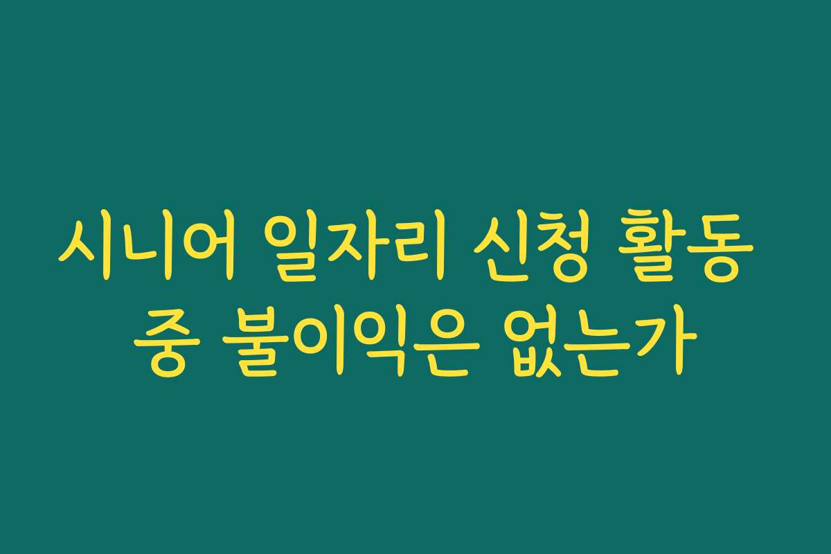 시니어 일자리 신청 활동 중 불이익은 없는가
