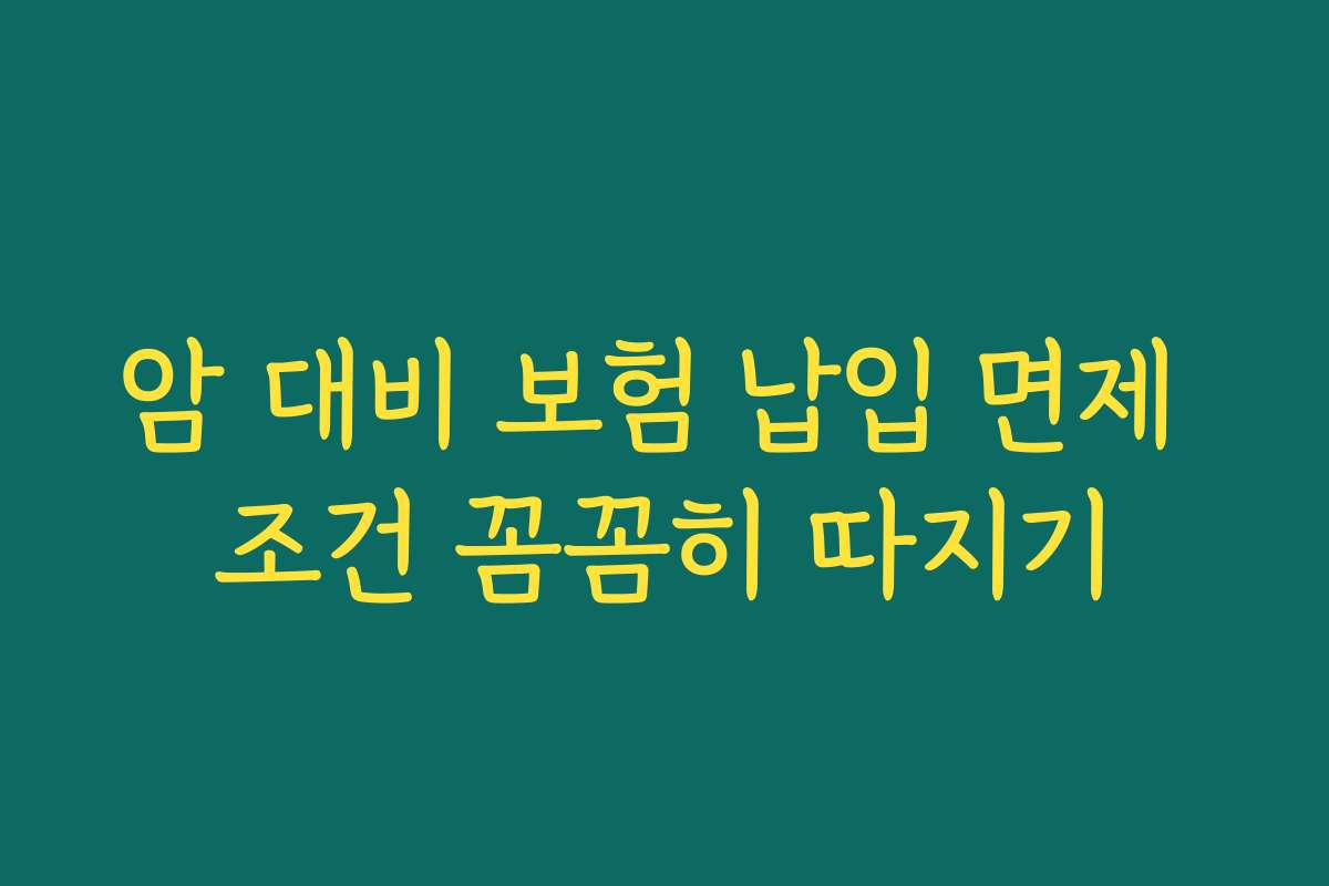 암 대비 보험 납입 면제 조건 꼼꼼히 따지기