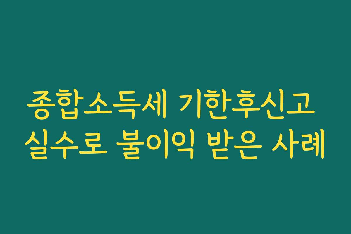 종합소득세 기한후신고 실수로 불이익 받은 사례