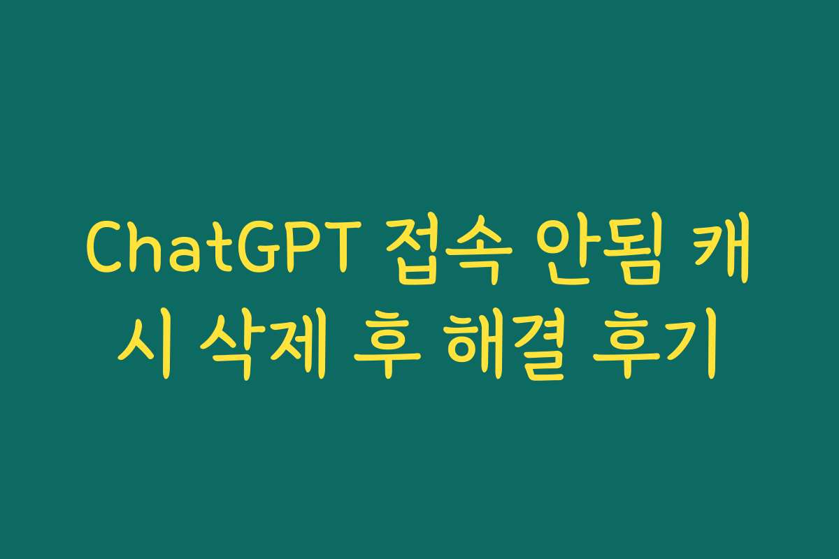 ChatGPT 접속 안됨 캐시 삭제 후 해결 후기