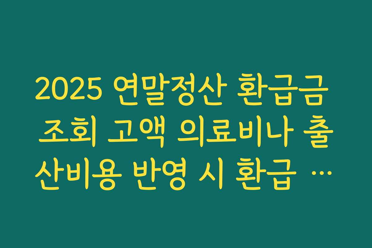 2025 연말정산 환급금 조회 고액 의료비나 출산비용 반영 시 환급 폭이 어떻게 달라지는지 사례로 보기