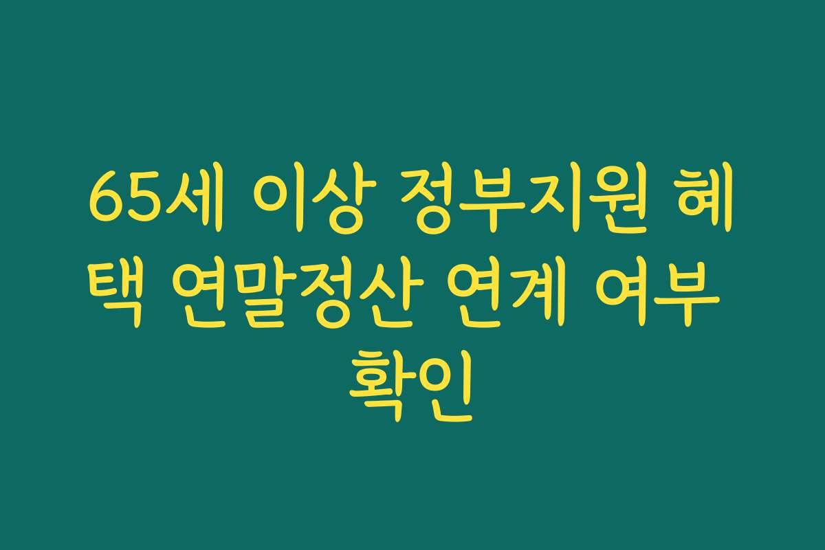 65세 이상 정부지원 혜택 연말정산 연계 여부 확인