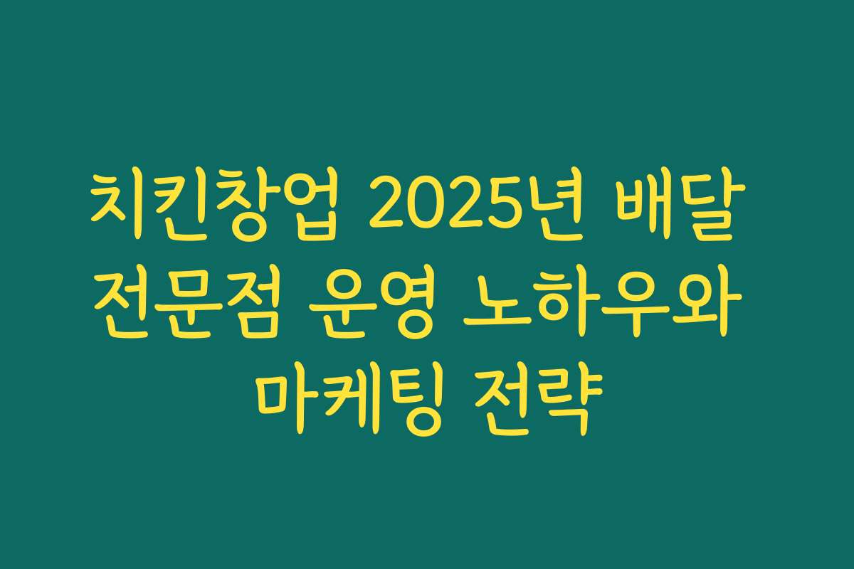 치킨창업 2025년 배달 전문점 운영 노하우와 마케팅 전략
