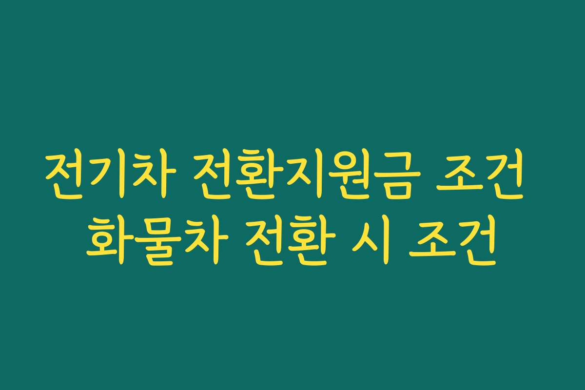 전기차 전환지원금 조건 화물차 전환 시 조건