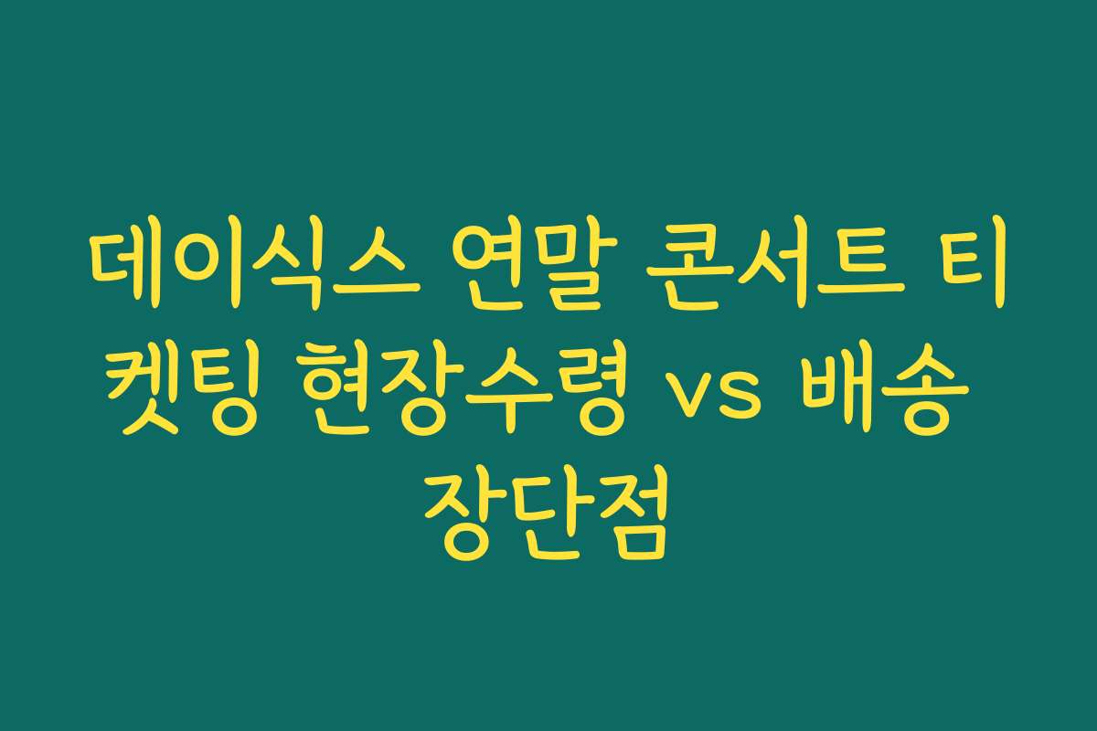데이식스 연말 콘서트 티켓팅 현장수령 vs 배송 장단점