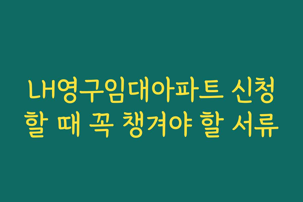 LH영구임대아파트 신청할 때 꼭 챙겨야 할 서류