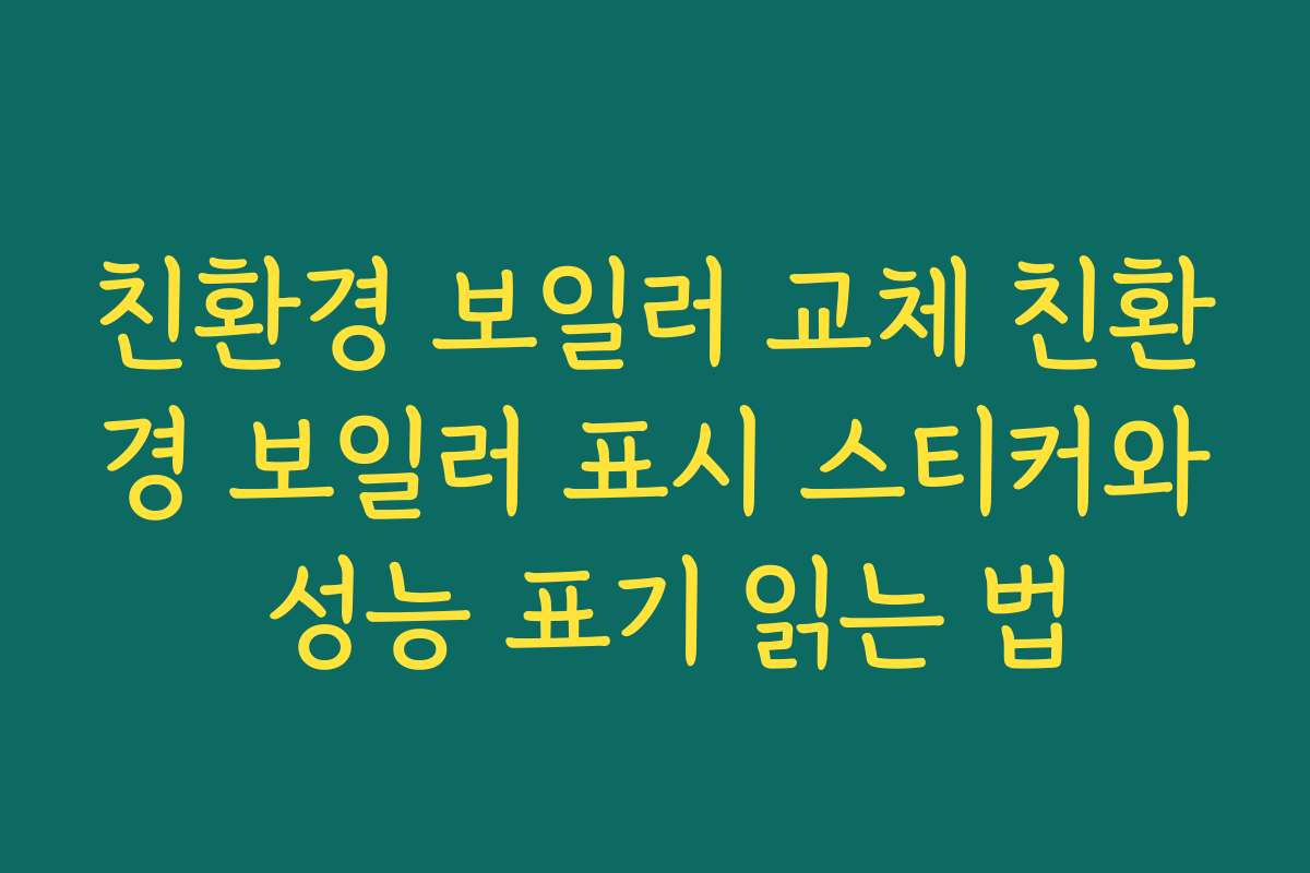 친환경 보일러 교체 친환경 보일러 표시 스티커와 성능 표기 읽는 법