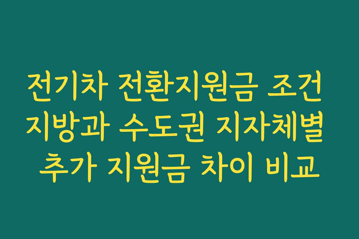 전기차 전환지원금 조건 지방과 수도권 지자체별 추가 지원금 차이 비교