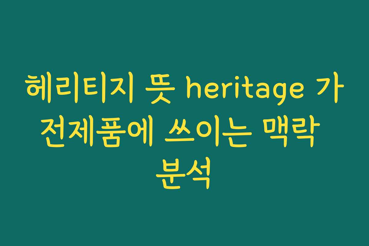 헤리티지 뜻 heritage 가전제품에 쓰이는 맥락 분석