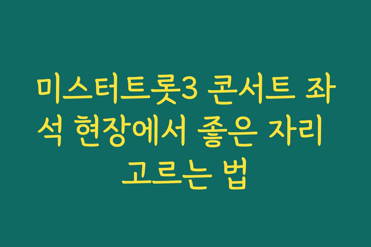 미스터트롯3 콘서트 좌석 현장에서 좋은 자리 고르는 법