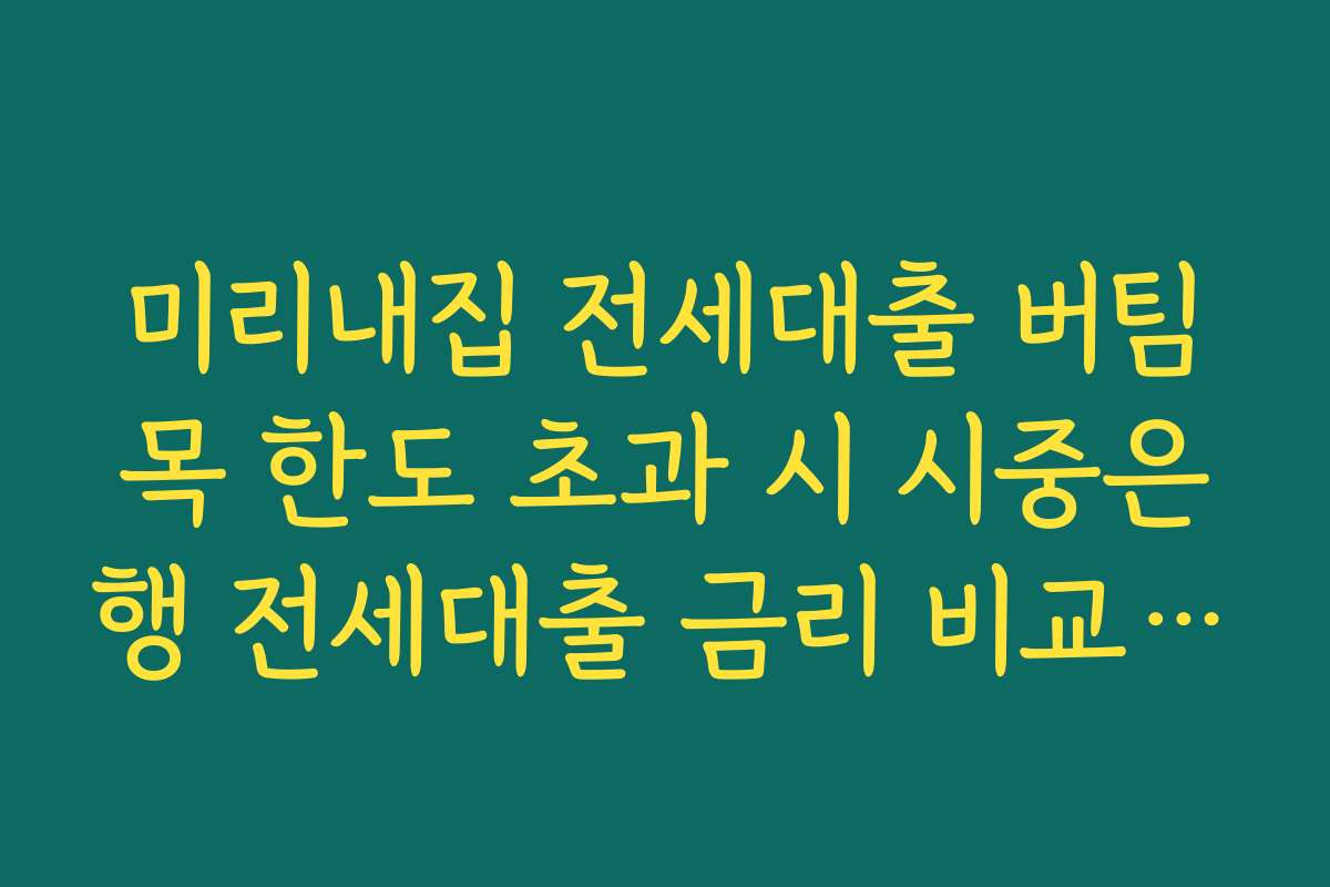 미리내집 전세대출 버팀목 한도 초과 시 시중은행 전세대출 금리 비교로 비용 최소화하는 방법