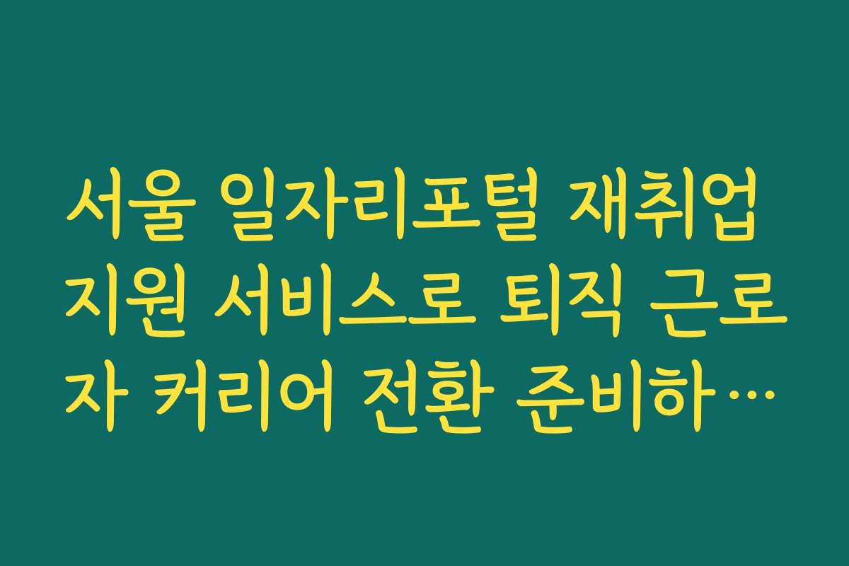 서울 일자리포털 재취업 지원 서비스로 퇴직 근로자 커리어 전환 준비하는 법