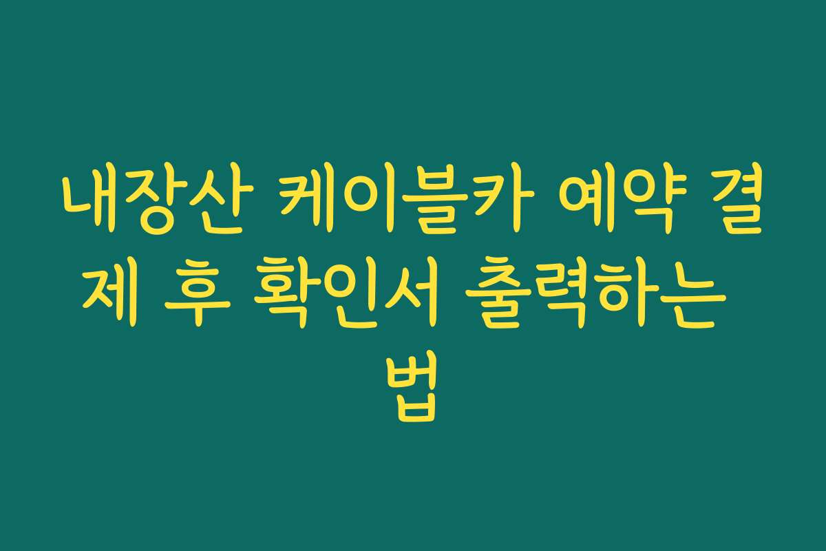 내장산 케이블카 예약 결제 후 확인서 출력하는 법