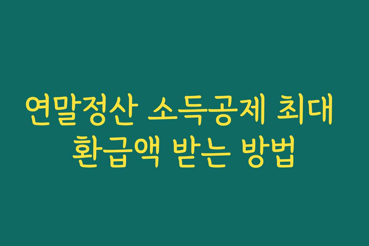 연말정산 소득공제 최대 환급액 받는 방법