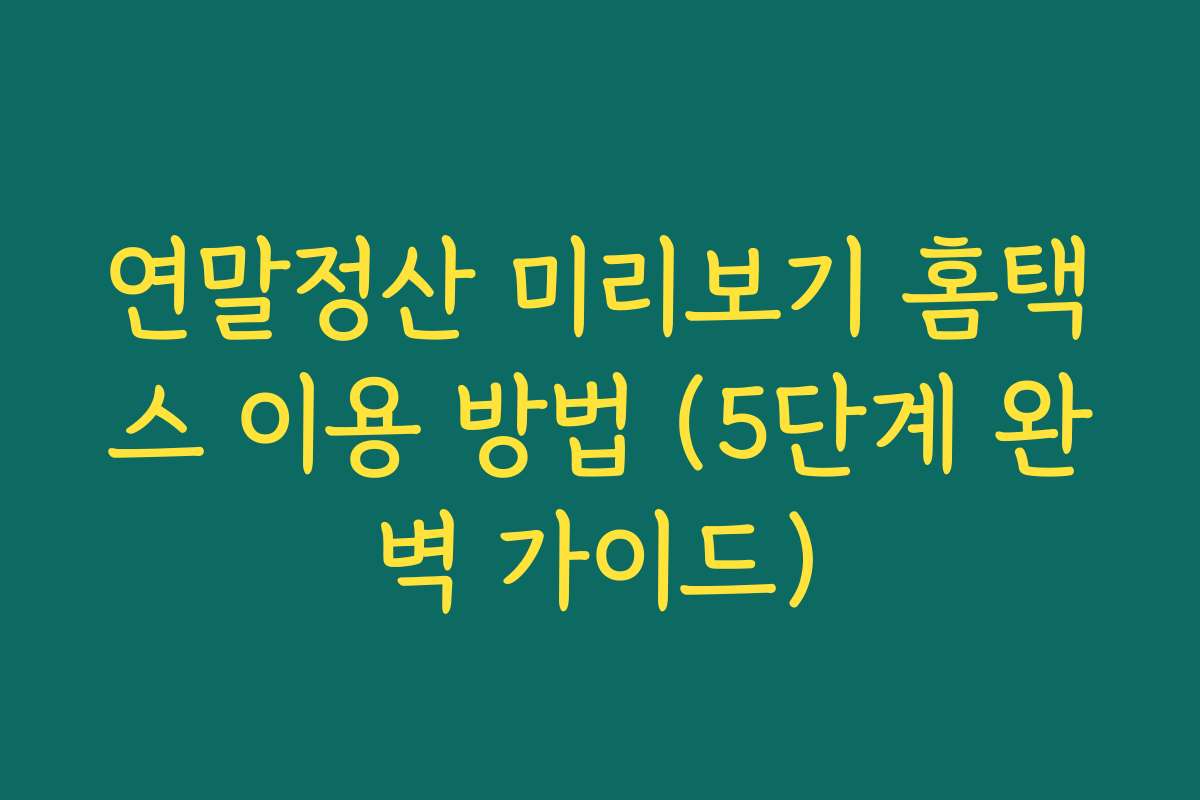 연말정산 미리보기 홈택스 이용 방법 (5단계 완벽 가이드)
