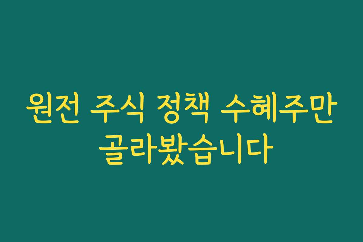 원전 주식 정책 수혜주만 골라봤습니다 원전 주식 정책 수혜주만 골라봤습니다
