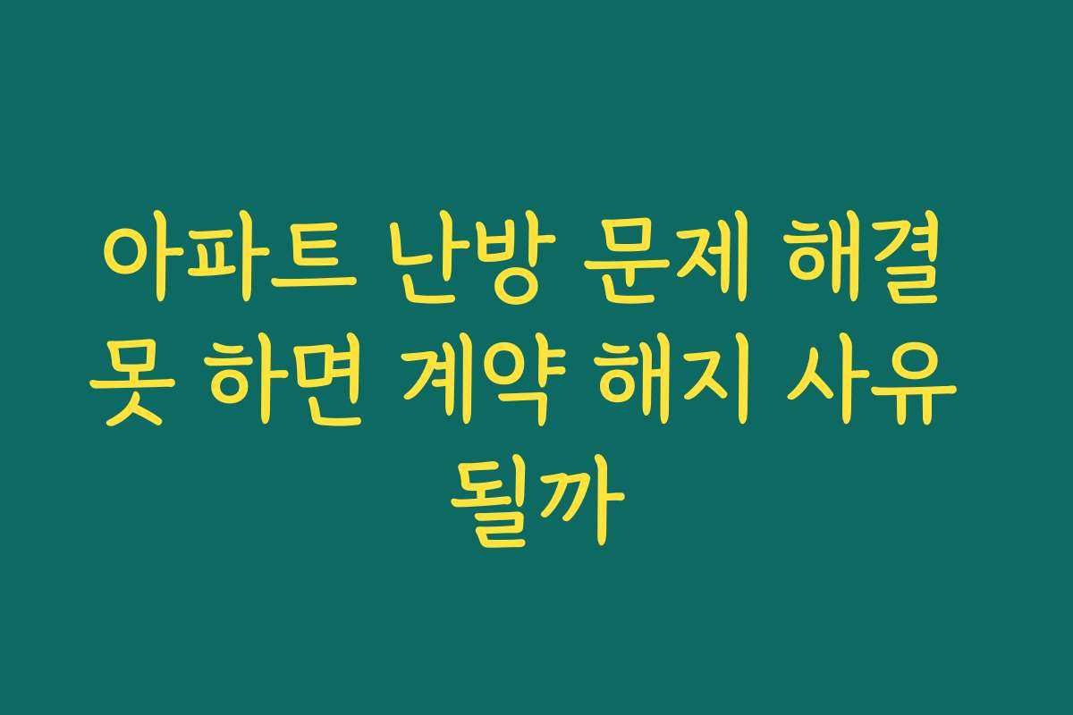 아파트 난방 문제 해결 못 하면 계약 해지 사유 될까