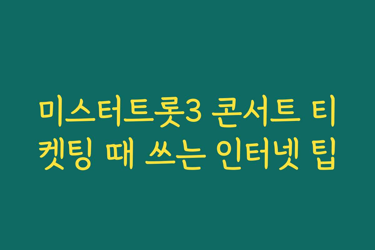 미스터트롯3 콘서트 티켓팅 때 쓰는 인터넷 팁