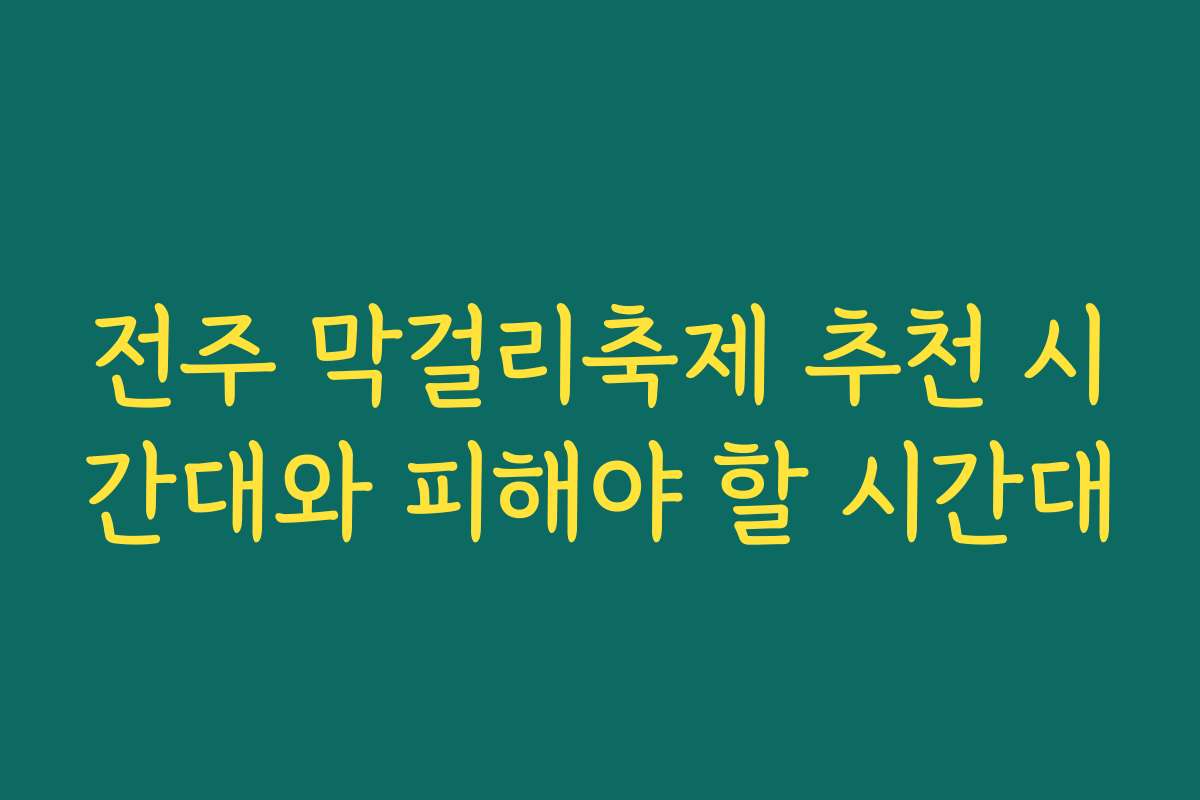 전주 막걸리축제 추천 시간대와 피해야 할 시간대
