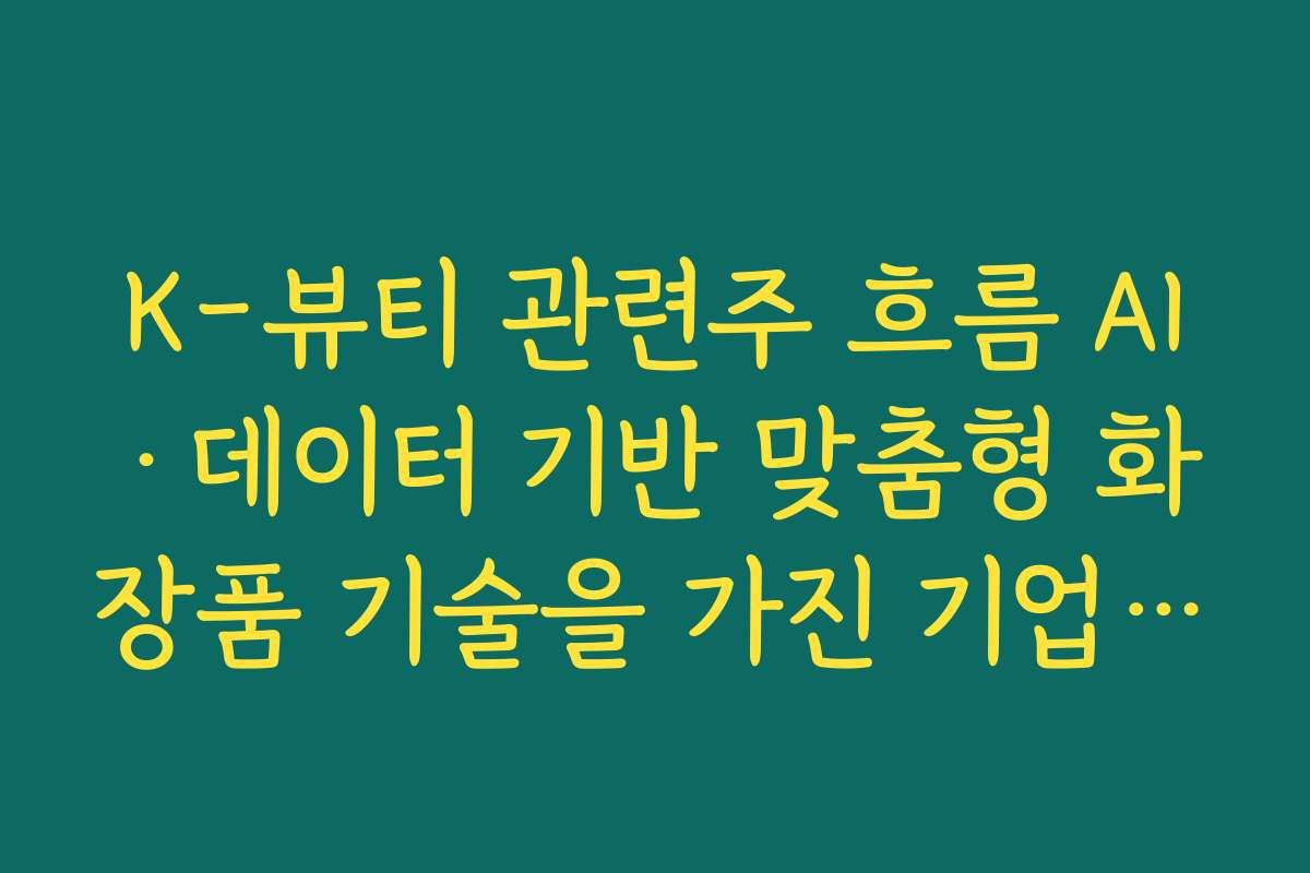 K-뷰티 관련주 흐름 AI·데이터 기반 맞춤형 화장품 기술을 가진 기업에 주목해야 하는 이유