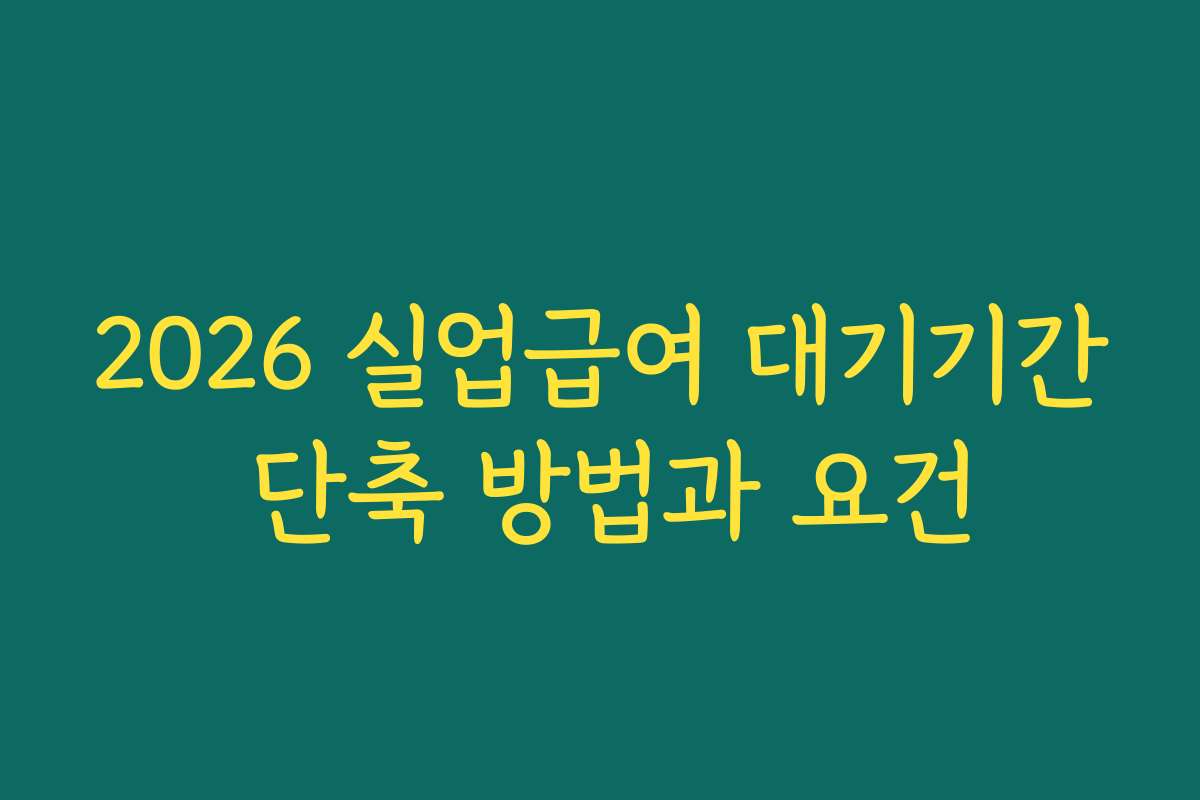 2026 실업급여 대기기간 단축 방법과 요건